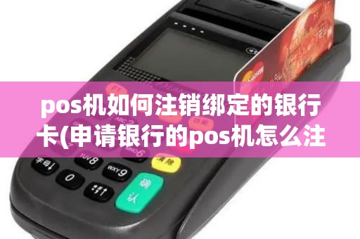 pos机如何注销绑定的银行卡(申请银行的pos机怎么注销掉)