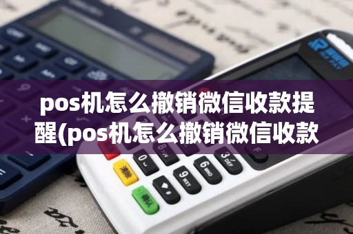 pos机怎么撤销微信收款提醒(pos机怎么撤销微信收款)