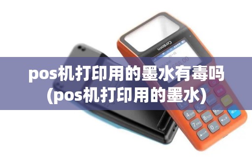 pos机打印用的墨水有毒吗(pos机打印用的墨水)