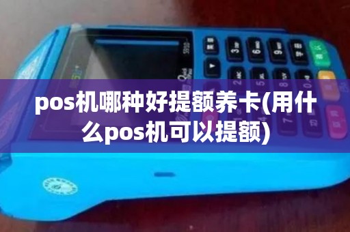 pos机哪种好提额养卡(用什么pos机可以提额)