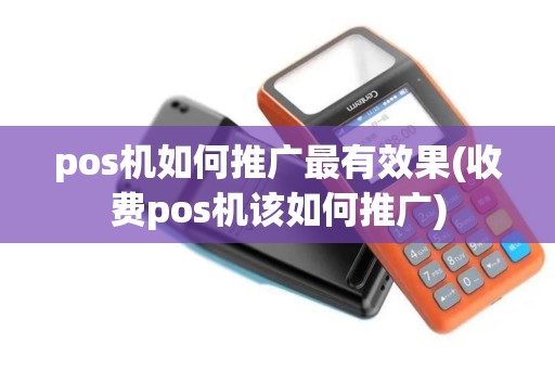 pos机如何推广最有效果(收费pos机该如何推广)