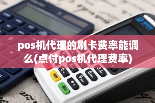 pos机代理的刷卡费率能调么(点付pos机代理费率)