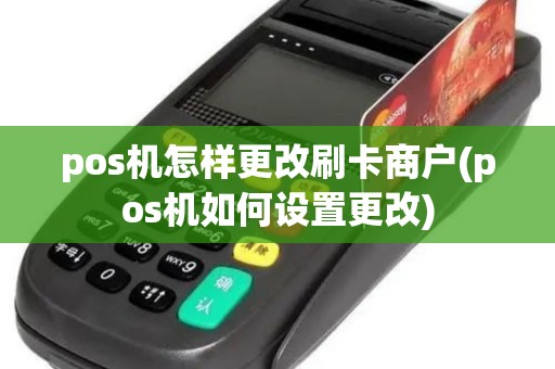 pos机怎样更改刷卡商户(pos机如何设置更改)