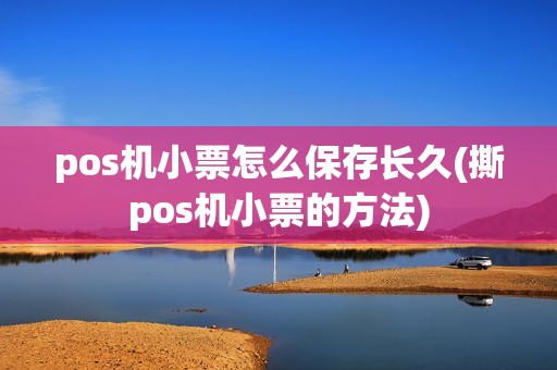 pos机小票怎么保存长久(撕pos机小票的方法)