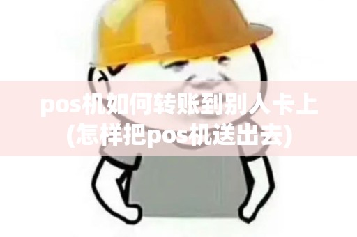 pos机如何转账到别人卡上(怎样把pos机送出去)