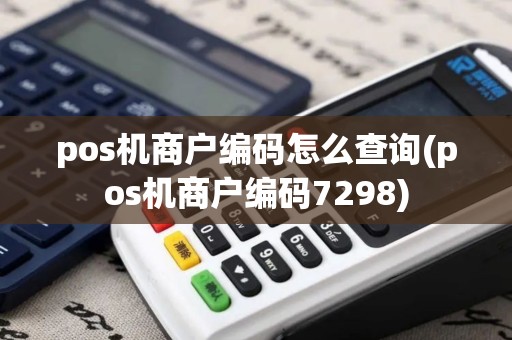 pos机商户编码怎么查询(pos机商户编码7298)