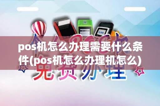 pos机怎么办理需要什么条件(pos机怎么办理机怎么)