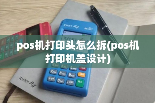 pos机打印头怎么拆(pos机打印机盖设计)