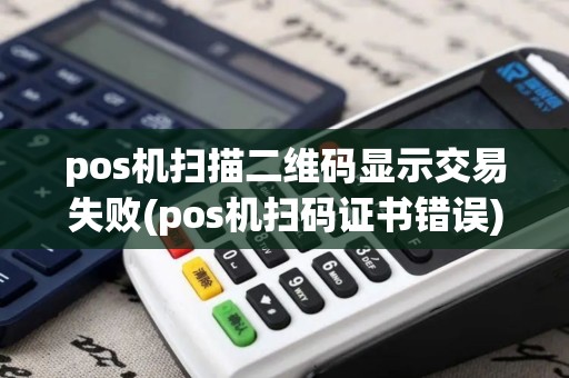 pos机扫描二维码显示交易失败(pos机扫码证书错误)