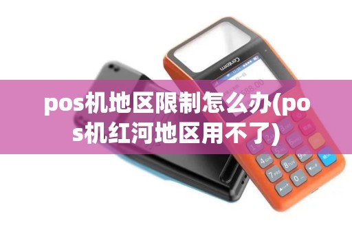 pos机地区限制怎么办(pos机红河地区用不了)