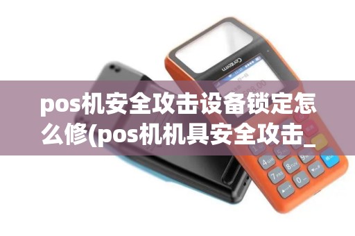 pos机安全攻击设备锁定怎么修(pos机机具安全攻击_1)