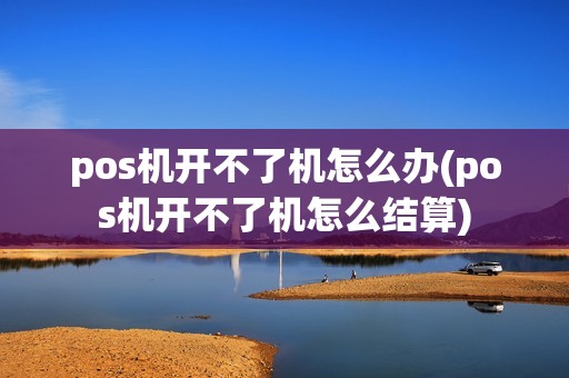 pos机开不了机怎么办(pos机开不了机怎么结算)