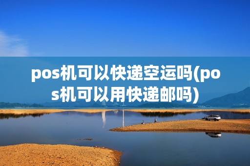 pos机可以快递空运吗(pos机可以用快递邮吗)