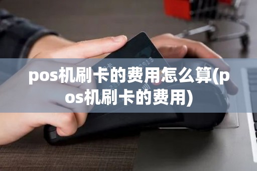 pos机刷卡的费用怎么算(pos机刷卡的费用)