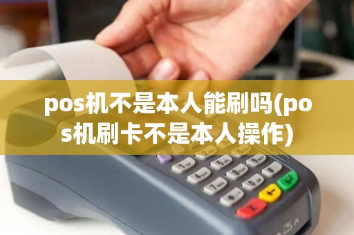 pos机不是本人能刷吗(pos机刷卡不是本人操作)