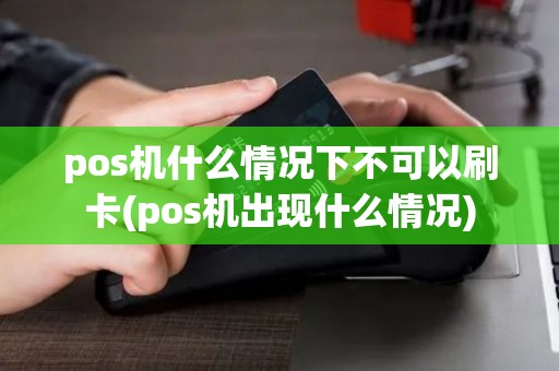 pos机什么情况下不可以刷卡(pos机出现什么情况)