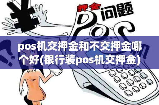 pos机交押金和不交押金哪个好(银行装pos机交押金)