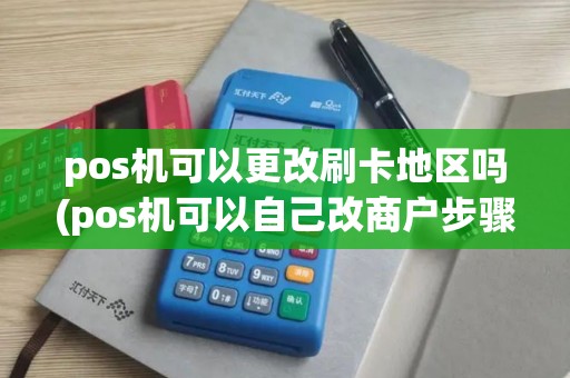 pos机可以更改刷卡地区吗(pos机可以自己改商户步骤)