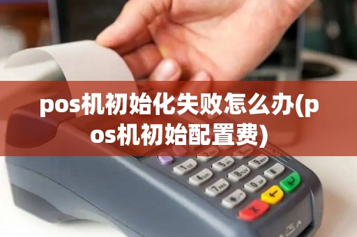pos机初始化失败怎么办(pos机初始配置费)