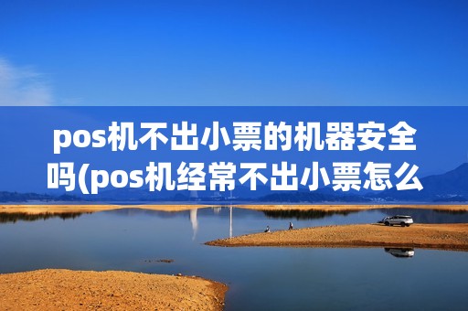pos机不出小票的机器安全吗(pos机经常不出小票怎么解救)