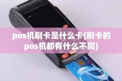 pos机刷卡是什么卡(刷卡的pos机都有什么不同)