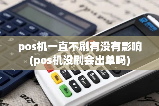pos机一直不刷有没有影响(pos机没刷会出单吗)