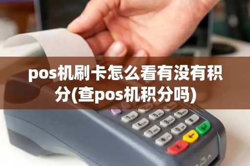 pos机刷卡怎么看有没有积分(查pos机积分吗)