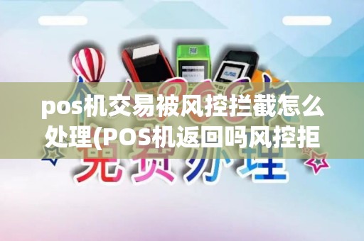 pos机交易被风控拦截怎么处理(POS机返回吗风控拒绝)