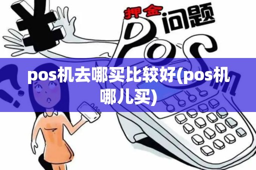 pos机去哪买比较好(pos机哪儿买)