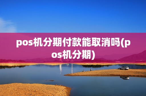 pos机分期付款能取消吗(pos机分期)