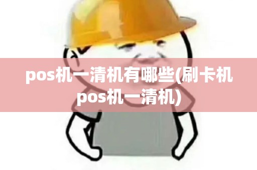 pos机一清机有哪些(刷卡机pos机一清机)