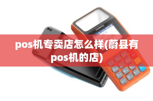 pos机专卖店怎么样(蔚县有pos机的店)