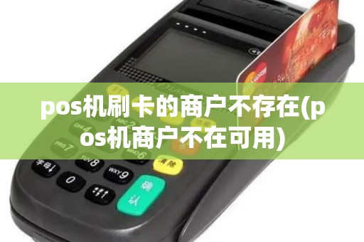 pos机刷卡的商户不存在(pos机商户不在可用)