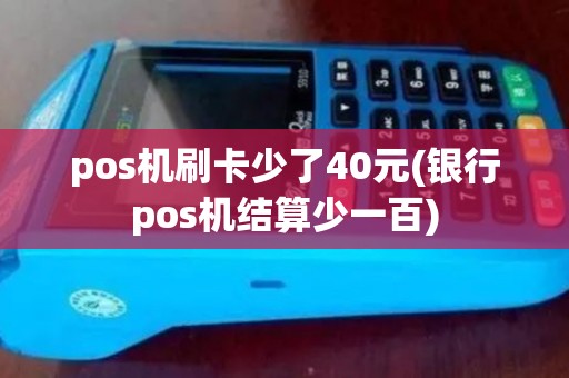 pos机刷卡少了40元(银行pos机结算少一百)