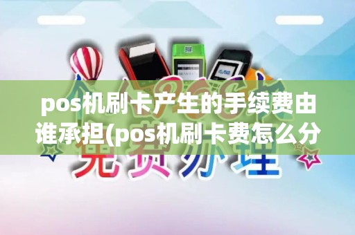 pos机刷卡产生的手续费由谁承担(pos机刷卡费怎么分成)