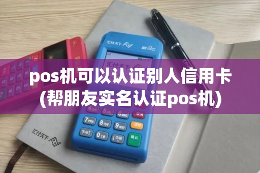 pos机可以认证别人信用卡(帮朋友实名认证pos机)