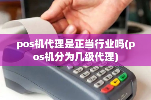 pos机代理是正当行业吗(pos机分为几级代理)