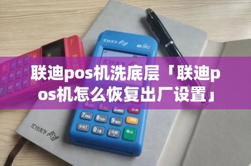 联迪pos机洗底层「联迪pos机怎么恢复出厂设置」