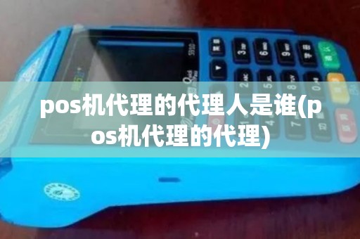 pos机代理的代理人是谁(pos机代理的代理)