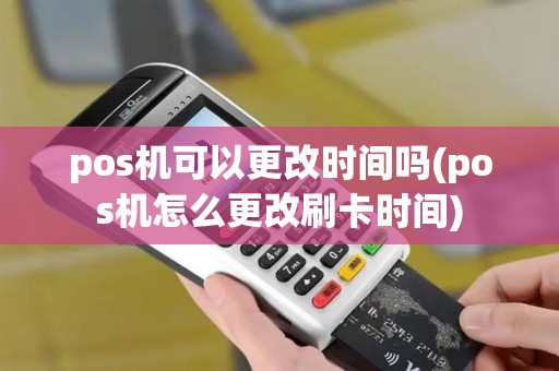 pos机可以更改时间吗(pos机怎么更改刷卡时间)