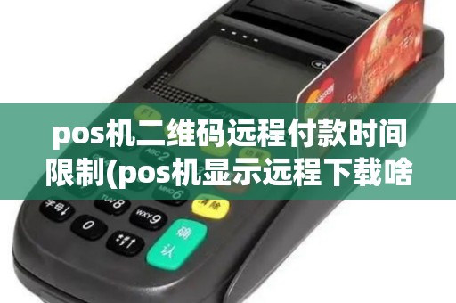 pos机二维码远程付款时间限制(pos机显示远程下载啥意思)