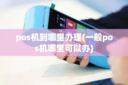 pos机到哪里办理(一般pos机哪里可以办)