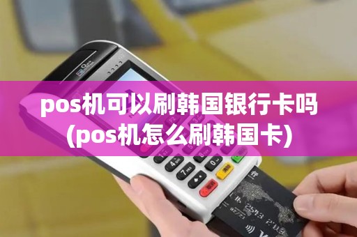 pos机可以刷韩国银行卡吗(pos机怎么刷韩国卡)
