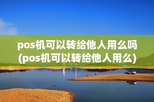 pos机可以转给他人用么吗(pos机可以转给他人用么)