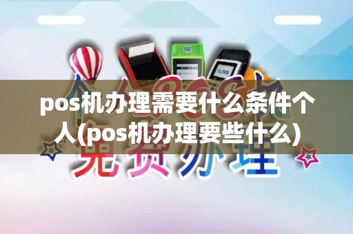 pos机办理需要什么条件个人(pos机办理要些什么)