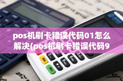 pos机刷卡错误代码01怎么解决(pos机刷卡错误代码92)