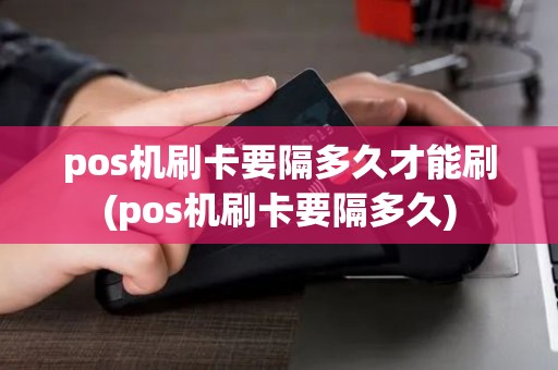 pos机刷卡要隔多久才能刷(pos机刷卡要隔多久)