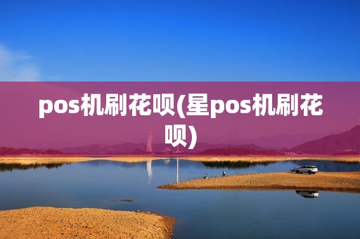 pos机刷花呗(星pos机刷花呗)