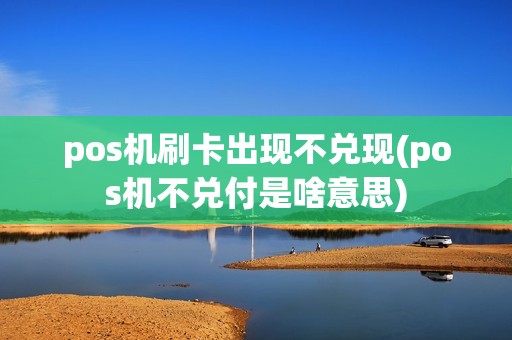 pos机刷卡出现不兑现(pos机不兑付是啥意思)