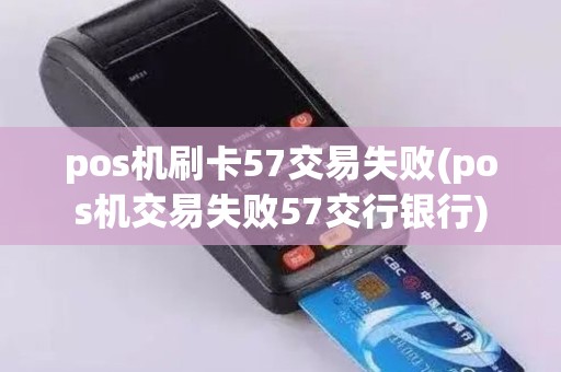 pos机刷卡57交易失败(pos机交易失败57交行银行)